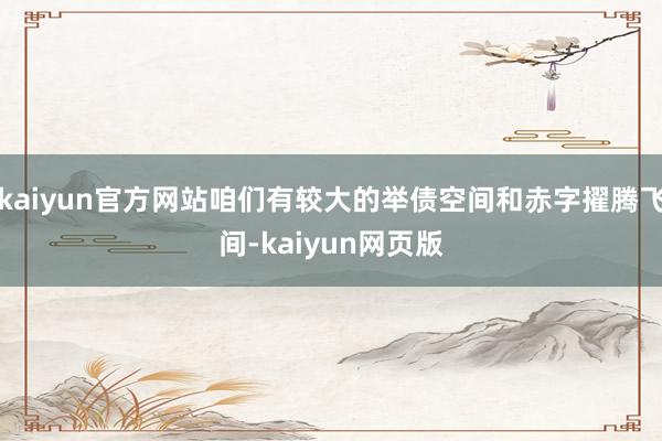 kaiyun官方网站咱们有较大的举债空间和赤字擢腾飞间-kaiyun网页版