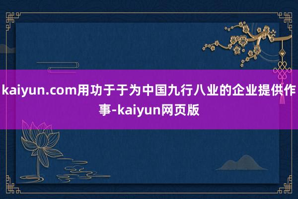 kaiyun.com用功于于为中国九行八业的企业提供作事-kaiyun网页版