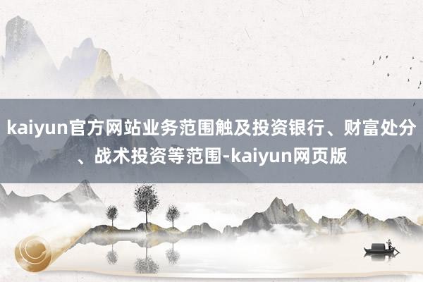 kaiyun官方网站业务范围触及投资银行、财富处分、战术投资等范围-kaiyun网页版