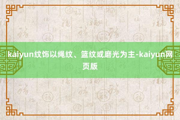 kaiyun纹饰以绳纹、篮纹或磨光为主-kaiyun网页版