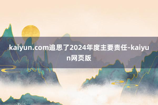 kaiyun.com追思了2024年度主要责任-kaiyun网页版