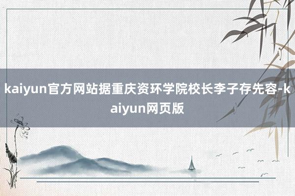 kaiyun官方网站据重庆资环学院校长李子存先容-kaiyun网页版