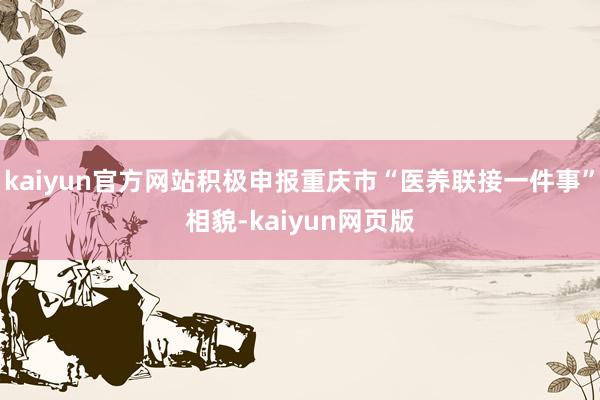 kaiyun官方网站积极申报重庆市“医养联接一件事”相貌-kaiyun网页版
