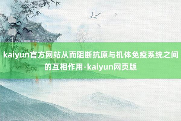 kaiyun官方网站从而阻断抗原与机体免疫系统之间的互相作用-kaiyun网页版