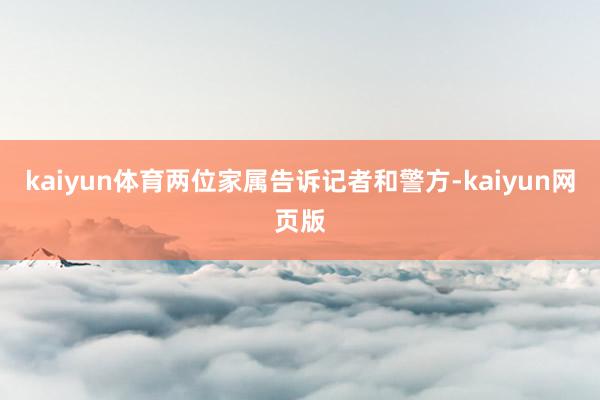 kaiyun体育两位家属告诉记者和警方-kaiyun网页版