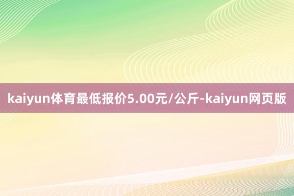 kaiyun体育最低报价5.00元/公斤-kaiyun网页版