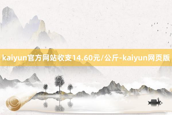 kaiyun官方网站收支14.60元/公斤-kaiyun网页版
