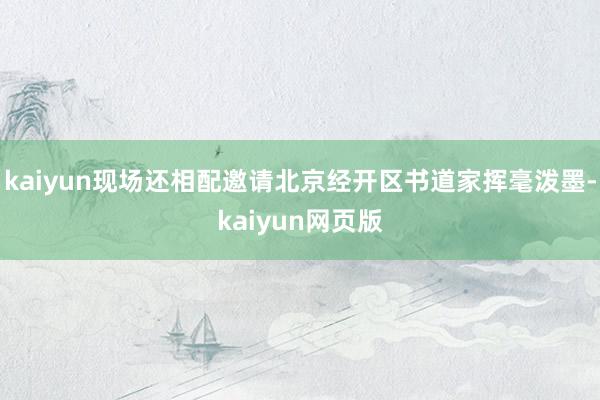 kaiyun现场还相配邀请北京经开区书道家挥毫泼墨-kaiyun网页版