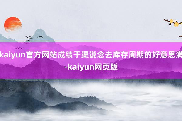 kaiyun官方网站成绩于渠说念去库存周期的好意思满-kaiyun网页版