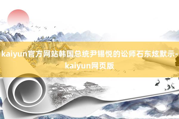 kaiyun官方网站韩国总统尹锡悦的讼师石东炫默示-kaiyun网页版