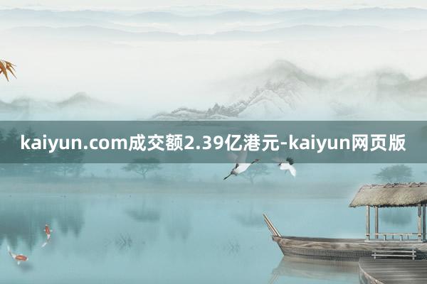 kaiyun.com成交额2.39亿港元-kaiyun网页版