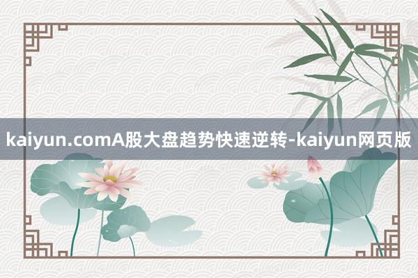 kaiyun.comA股大盘趋势快速逆转-kaiyun网页版