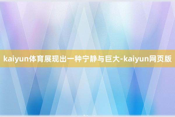kaiyun体育展现出一种宁静与巨大-kaiyun网页版
