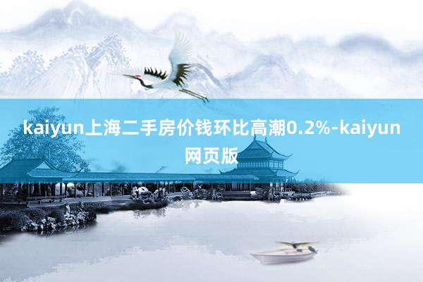 kaiyun上海二手房价钱环比高潮0.2%-kaiyun网页版