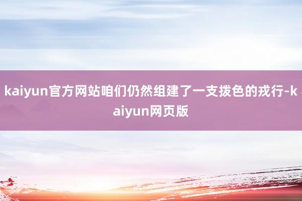 kaiyun官方网站咱们仍然组建了一支拨色的戎行-kaiyun网页版