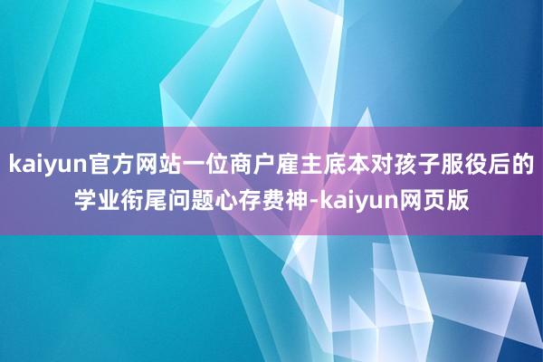 kaiyun官方网站一位商户雇主底本对孩子服役后的学业衔尾问题心存费神-kaiyun网页版