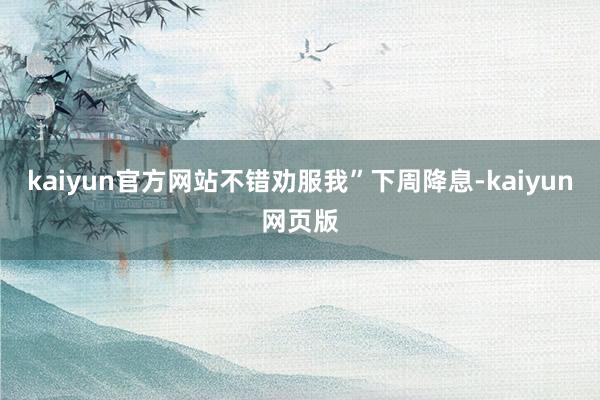 kaiyun官方网站不错劝服我”下周降息-kaiyun网页版