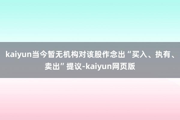 kaiyun当今暂无机构对该股作念出“买入、执有、卖出”提议-kaiyun网页版