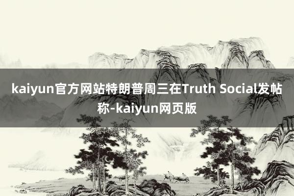 kaiyun官方网站　　特朗普周三在Truth Social发帖称-kaiyun网页版