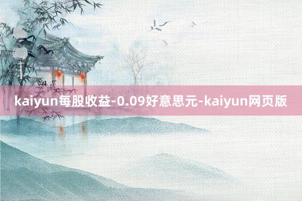 kaiyun每股收益-0.09好意思元-kaiyun网页版