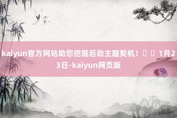 kaiyun官方网站助您挖掘后劲主题契机! 1月23日-kaiyun网页版