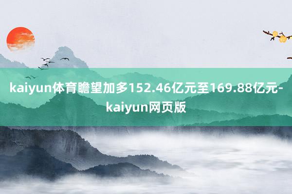 kaiyun体育瞻望加多152.46亿元至169.88亿元-kaiyun网页版