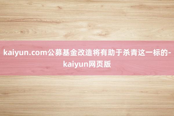 kaiyun.com公募基金改造将有助于杀青这一标的-kaiyun网页版