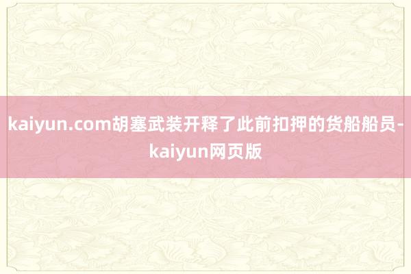 kaiyun.com胡塞武装开释了此前扣押的货船船员-kaiyun网页版
