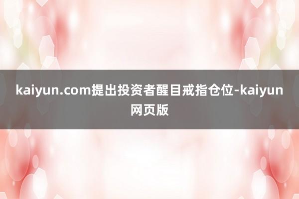 kaiyun.com提出投资者醒目戒指仓位-kaiyun网页版