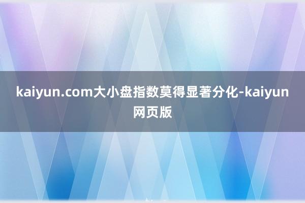 kaiyun.com大小盘指数莫得显著分化-kaiyun网页版