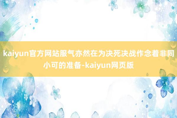 kaiyun官方网站服气亦然在为决死决战作念着非同小可的准备-kaiyun网页版