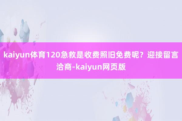kaiyun体育120急救是收费照旧免费呢？迎接留言洽商-kaiyun网页版