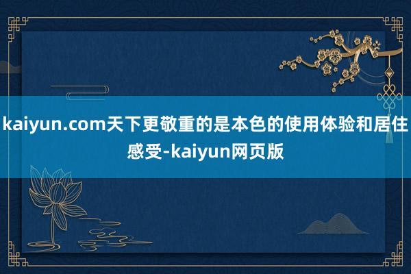 kaiyun.com天下更敬重的是本色的使用体验和居住感受-kaiyun网页版