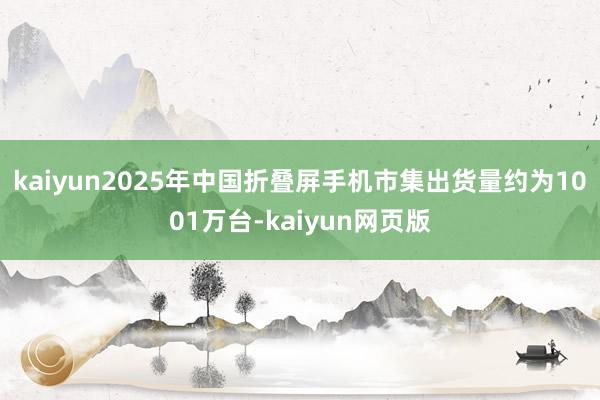 kaiyun2025年中国折叠屏手机市集出货量约为1001万台-kaiyun网页版