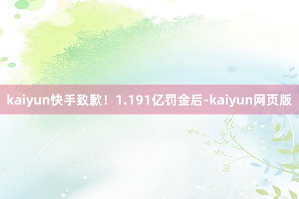 kaiyun快手致歉!1.191亿罚金后-kaiyun网页版