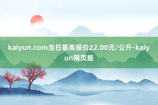 kaiyun.com当日最高报价22.00元/公斤-kaiyun网页版