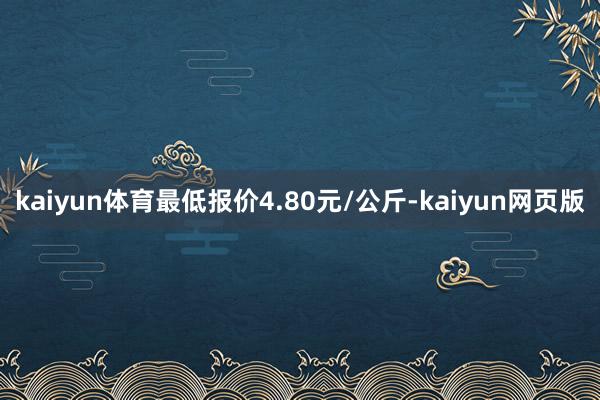 kaiyun体育最低报价4.80元/公斤-kaiyun网页版
