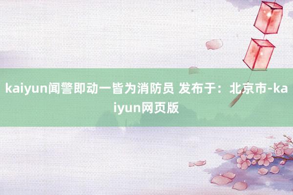kaiyun闻警即动一皆为消防员 发布于：北京市-kaiyun网页版