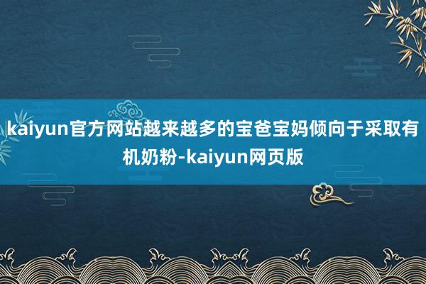 kaiyun官方网站越来越多的宝爸宝妈倾向于采取有机奶粉-kaiyun网页版