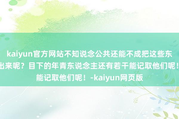 kaiyun官方网站不知说念公共还能不成把这些东说念主物名字打出来呢?目下的年青东说念主还有若干能记取他们呢!-kaiyun网页版