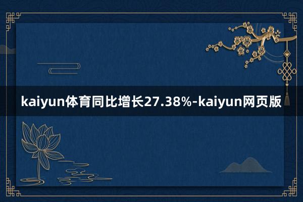 kaiyun体育同比增长27.38%-kaiyun网页版