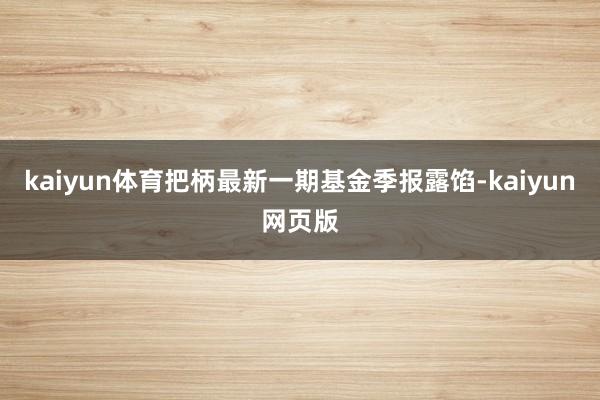 kaiyun体育把柄最新一期基金季报露馅-kaiyun网页版