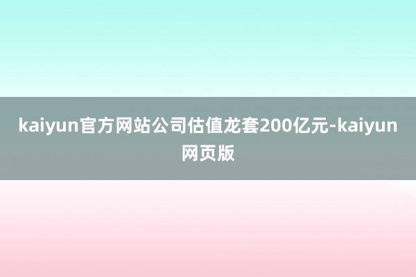 kaiyun官方网站公司估值龙套200亿元-kaiyun网页版