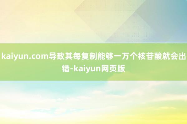 kaiyun.com导致其每复制能够一万个核苷酸就会出错-kaiyun网页版