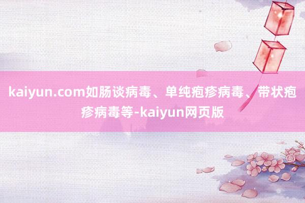 kaiyun.com如肠谈病毒、单纯疱疹病毒、带状疱疹病毒等-kaiyun网页版
