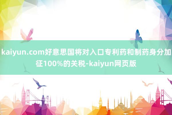 kaiyun.com好意思国将对入口专利药和制药身分加征100%的关税-kaiyun网页版