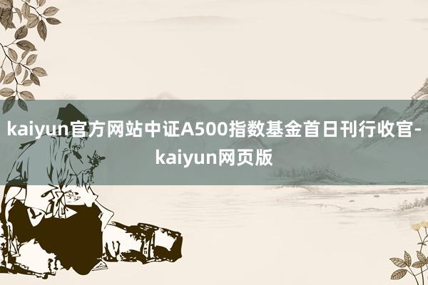 kaiyun官方网站中证A500指数基金首日刊行收官-kaiyun网页版