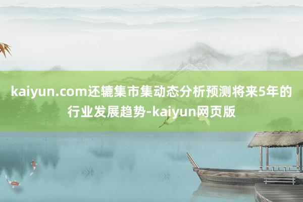 kaiyun.com还辘集市集动态分析预测将来5年的行业发展趋势-kaiyun网页版