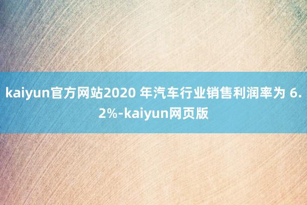 kaiyun官方网站2020 年汽车行业销售利润率为 6.2%-kaiyun网页版