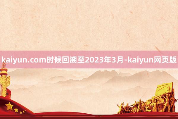 kaiyun.com时候回溯至2023年3月-kaiyun网页版